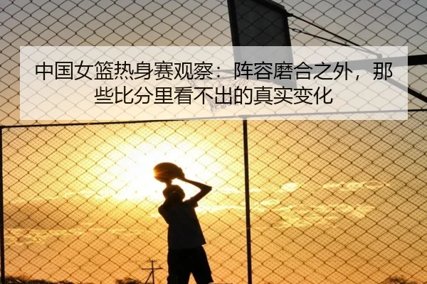 中国女篮热身赛观察：阵容磨合之外，那些比分里看不出的真实变化 - kaiyun